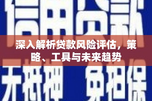 确山深入解析贷款风险评估，策略、工具与未来趋势