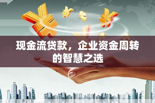 确山现金流贷款，企业资金周转的智慧之选