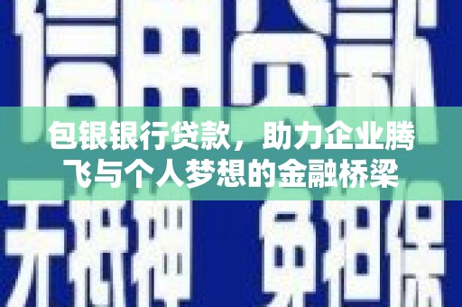 确山包银银行贷款，助力企业腾飞与个人梦想的金融桥梁