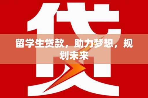 确山留学生贷款，助力梦想，规划未来