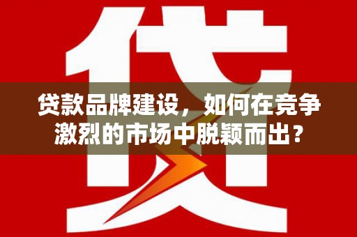 确山贷款品牌建设，如何在竞争激烈的市场中脱颖而出？