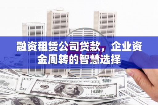 确山融资租赁公司贷款，企业资金周转的智慧选择