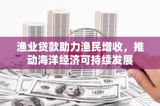 确山渔业贷款助力渔民增收，推动海洋经济可持续发展
