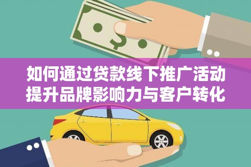 确山如何通过贷款线下推广活动提升品牌影响力与客户转化率