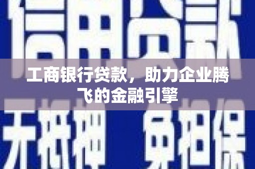 确山工商银行贷款，助力企业腾飞的金融引擎