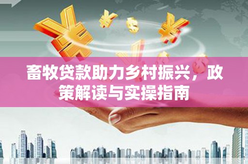 确山畜牧贷款助力乡村振兴，政策解读与实操指南