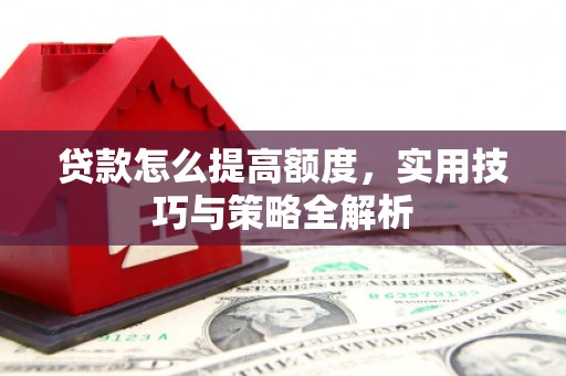 确山贷款怎么提高额度，实用技巧与策略全解析