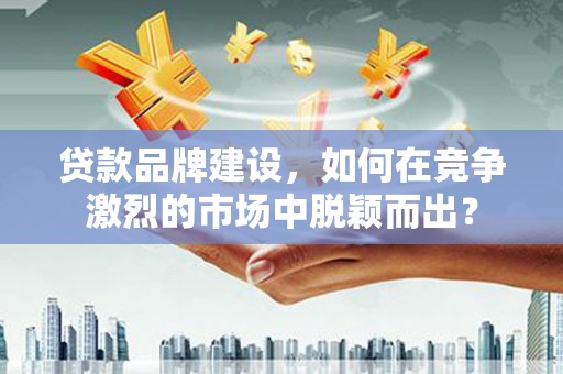 确山贷款品牌建设，如何在竞争激烈的市场中脱颖而出？