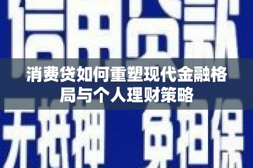 确山消费贷如何重塑现代金融格局与个人理财策略