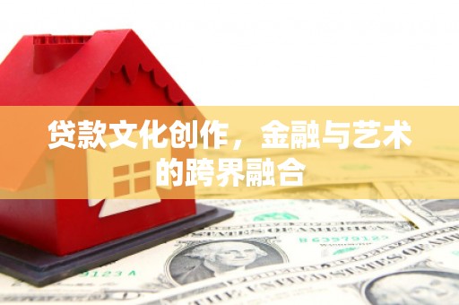 确山贷款文化创作，金融与艺术的跨界融合