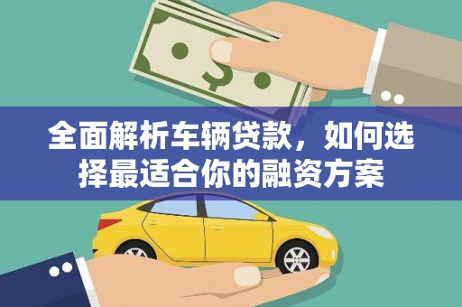 确山全面解析车辆贷款，如何选择最适合你的融资方案