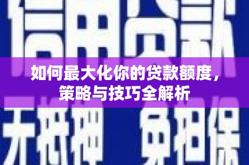 确山如何最大化你的贷款额度，策略与技巧全解析