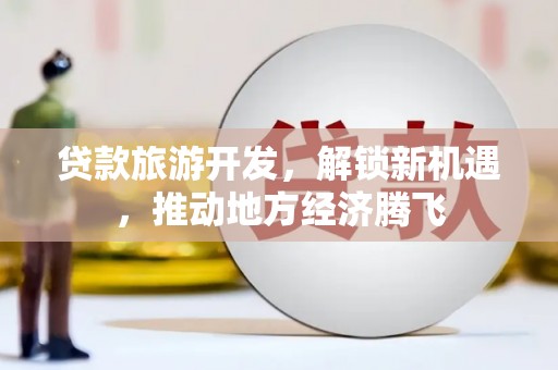 确山贷款旅游开发，解锁新机遇，推动地方经济腾飞