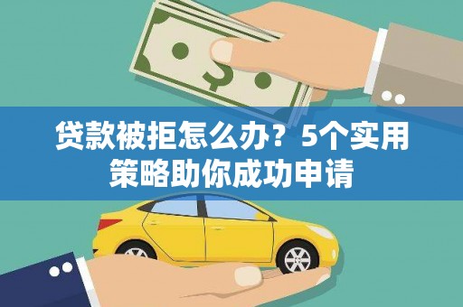 确山贷款被拒怎么办？5个实用策略助你成功申请
