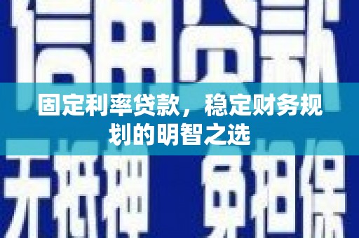 确山固定利率贷款，稳定财务规划的明智之选