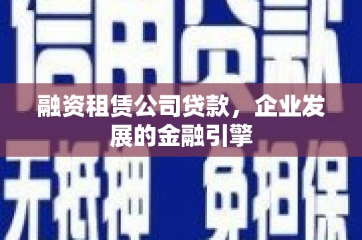确山融资租赁公司贷款，企业发展的金融引擎