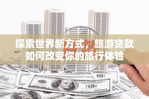 确山探索世界新方式，旅游贷款如何改变你的旅行体验