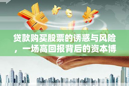 确山贷款购买股票的诱惑与风险，一场高回报背后的资本博弈