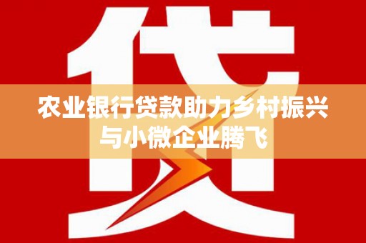 确山农业银行贷款助力乡村振兴与小微企业腾飞