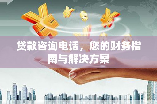 确山贷款咨询电话，您的财务指南与解决方案