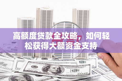 确山高额度贷款全攻略，如何轻松获得大额资金支持