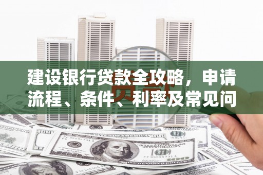 确山建设银行贷款全攻略，申请流程、条件、利率及常见问题解答
