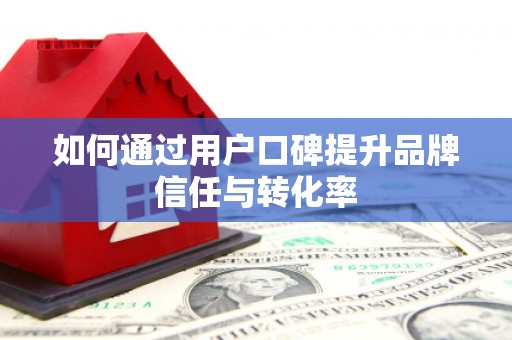 确山如何通过用户口碑提升品牌信任与转化率