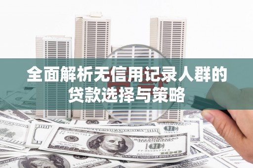 确山全面解析无信用记录人群的贷款选择与策略