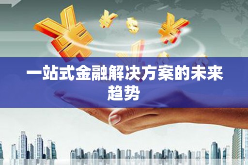 确山一站式金融解决方案的未来趋势