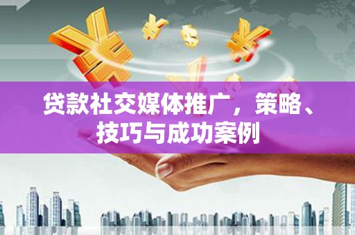 确山贷款社交媒体推广，策略、技巧与成功案例