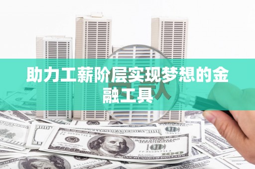 确山助力工薪阶层实现梦想的金融工具