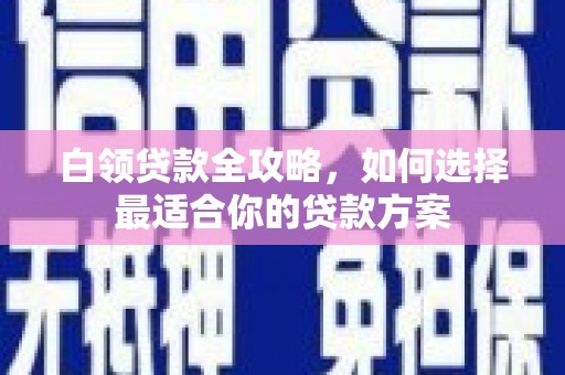 确山白领贷款全攻略，如何选择最适合你的贷款方案