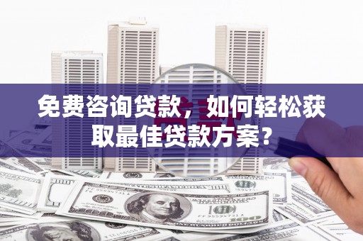 确山免费咨询贷款，如何轻松获取最佳贷款方案？